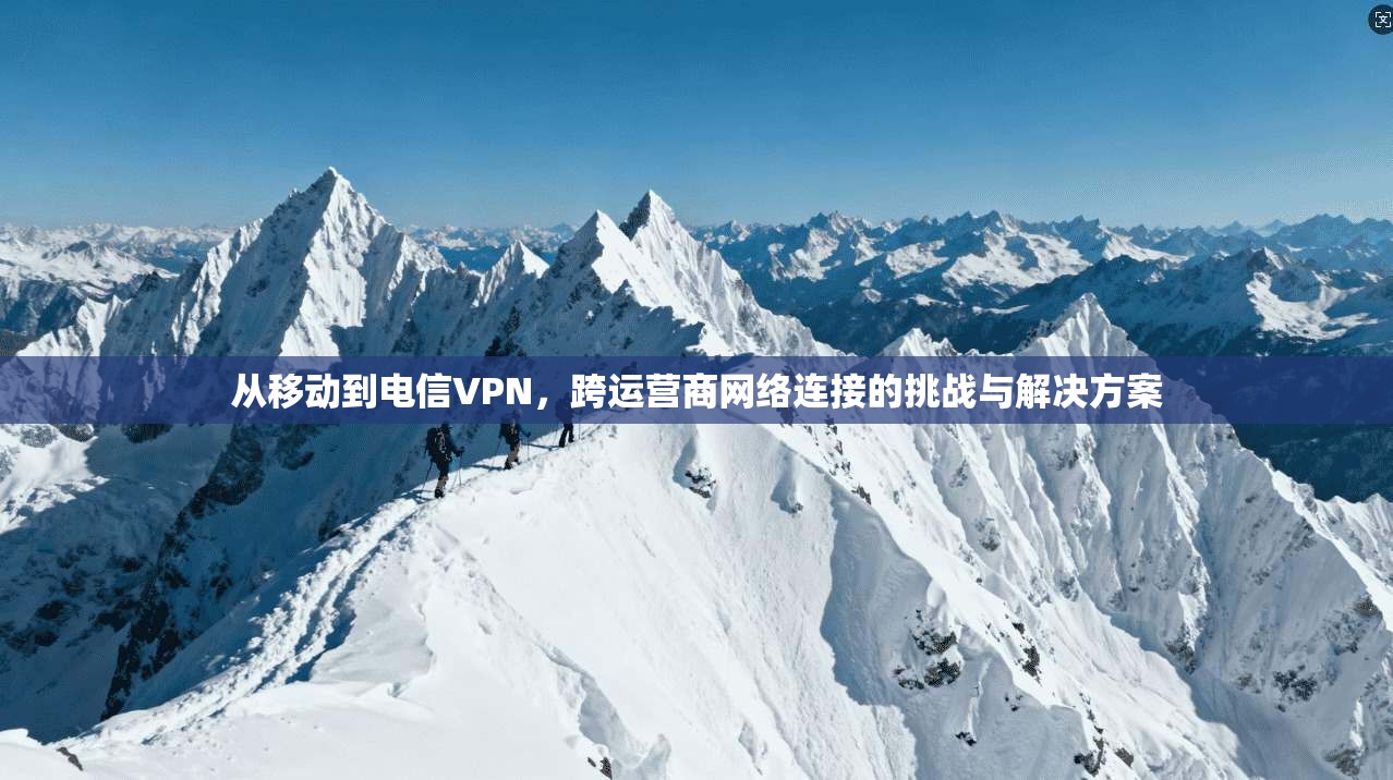 从移动到电信VPN，跨运营商网络连接的挑战与解决方案
