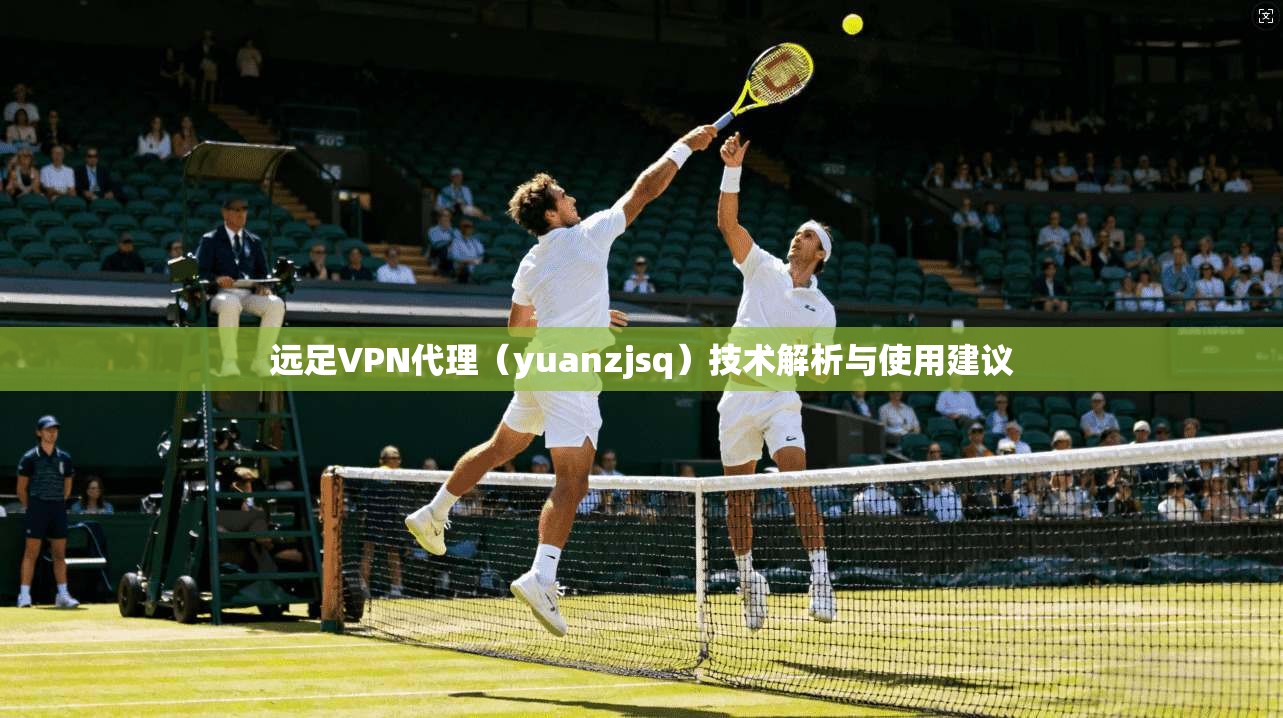 远足VPN代理(yuanzjsq)技术解析与使用建议 远足VPN代理(yuanzjsq)技术解析与使用建议