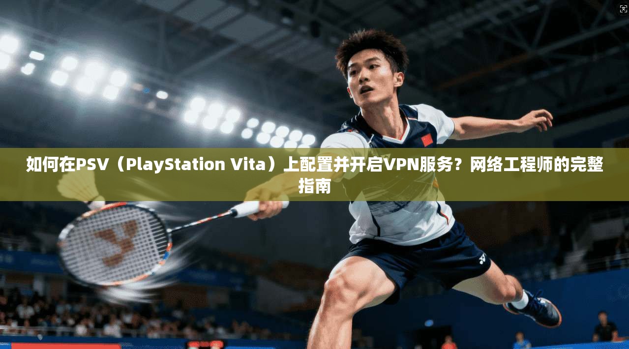 如何在PSV(PlayStation Vita)上配置并开启VPN服务?网络工程师的完整指南 如何在PSV(PlayStation Vita)上配置并开启VPN服务?网络工程师的完整指南