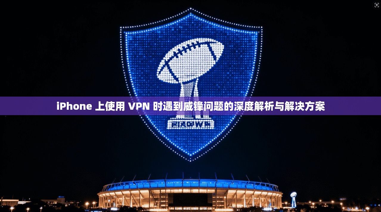 iPhone 上使用 VPN 时遇到威锋问题的深度解析与解决方案