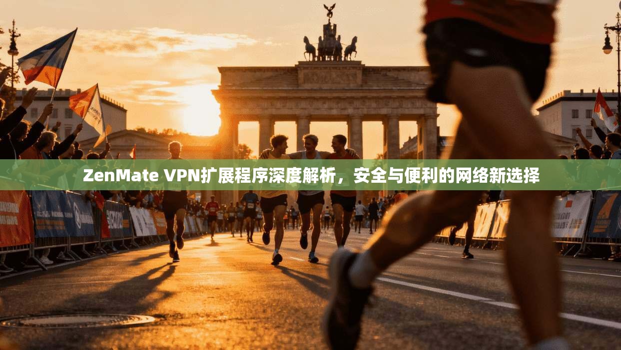 ZenMate VPN扩展程序深度解析,安全与便利的网络新选择 ZenMate VPN扩展程序深度解析,安全与便利的网络新选择