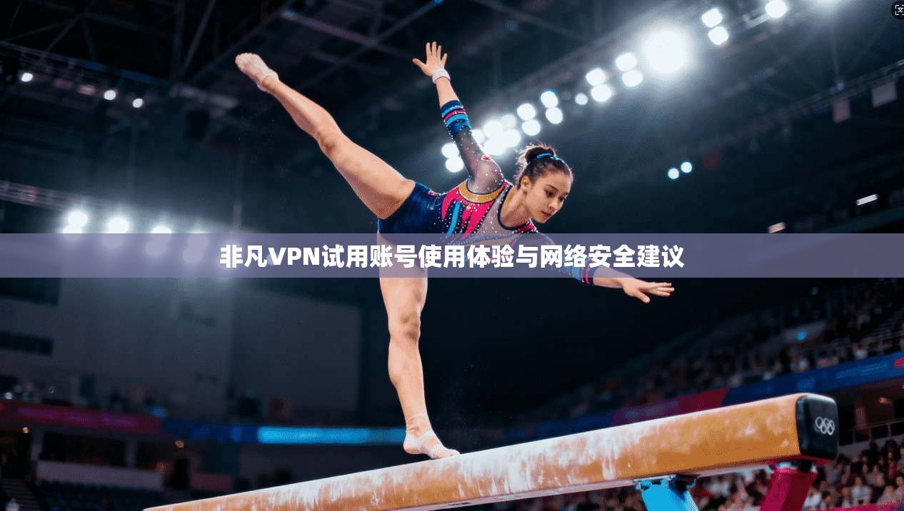 非凡VPN试用账号使用体验与网络安全建议