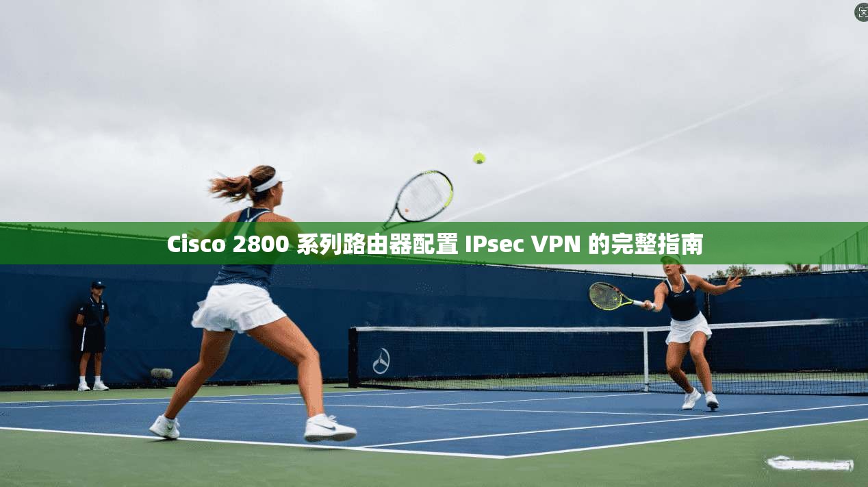 Cisco 2800 系列路由器配置 IPsec VPN 的完整指南