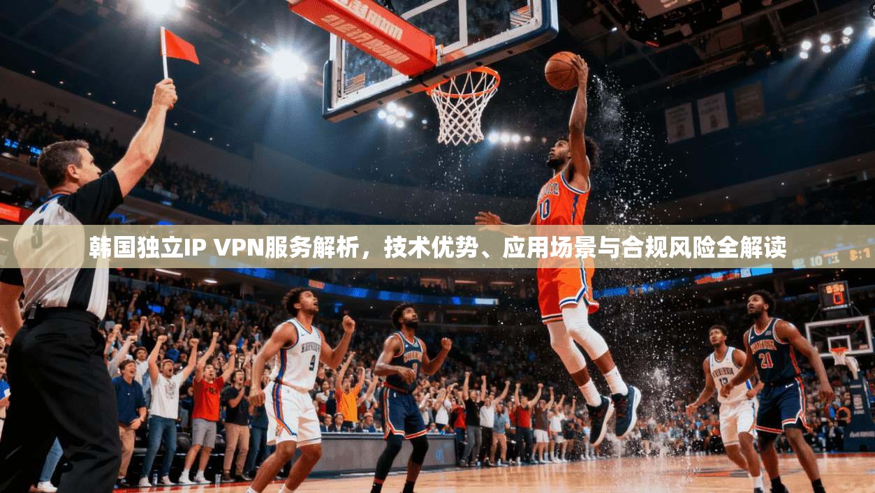 韩国独立IP VPN服务解析，技术优势、应用场景与合规风险全解读