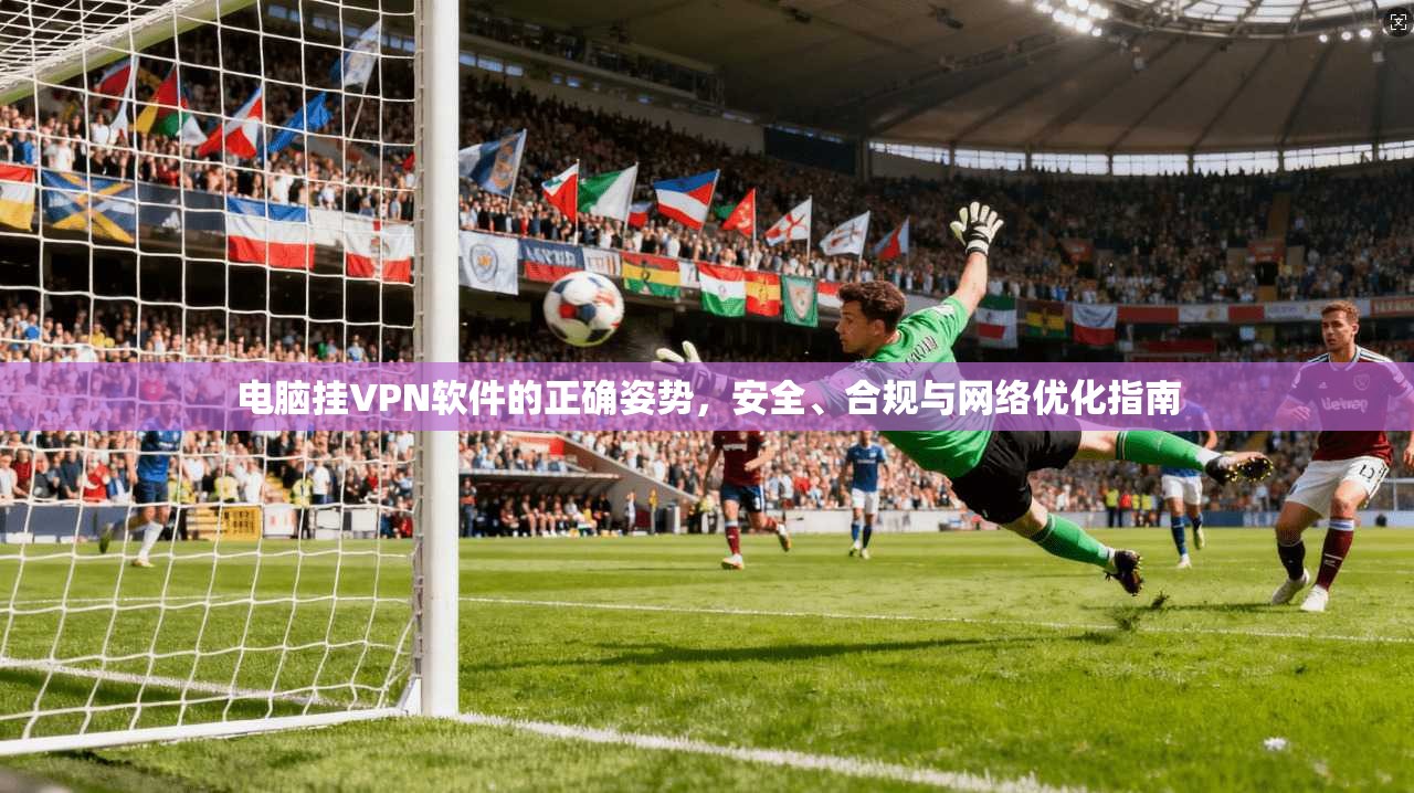 电脑挂VPN软件的正确姿势，安全、合规与网络优化指南