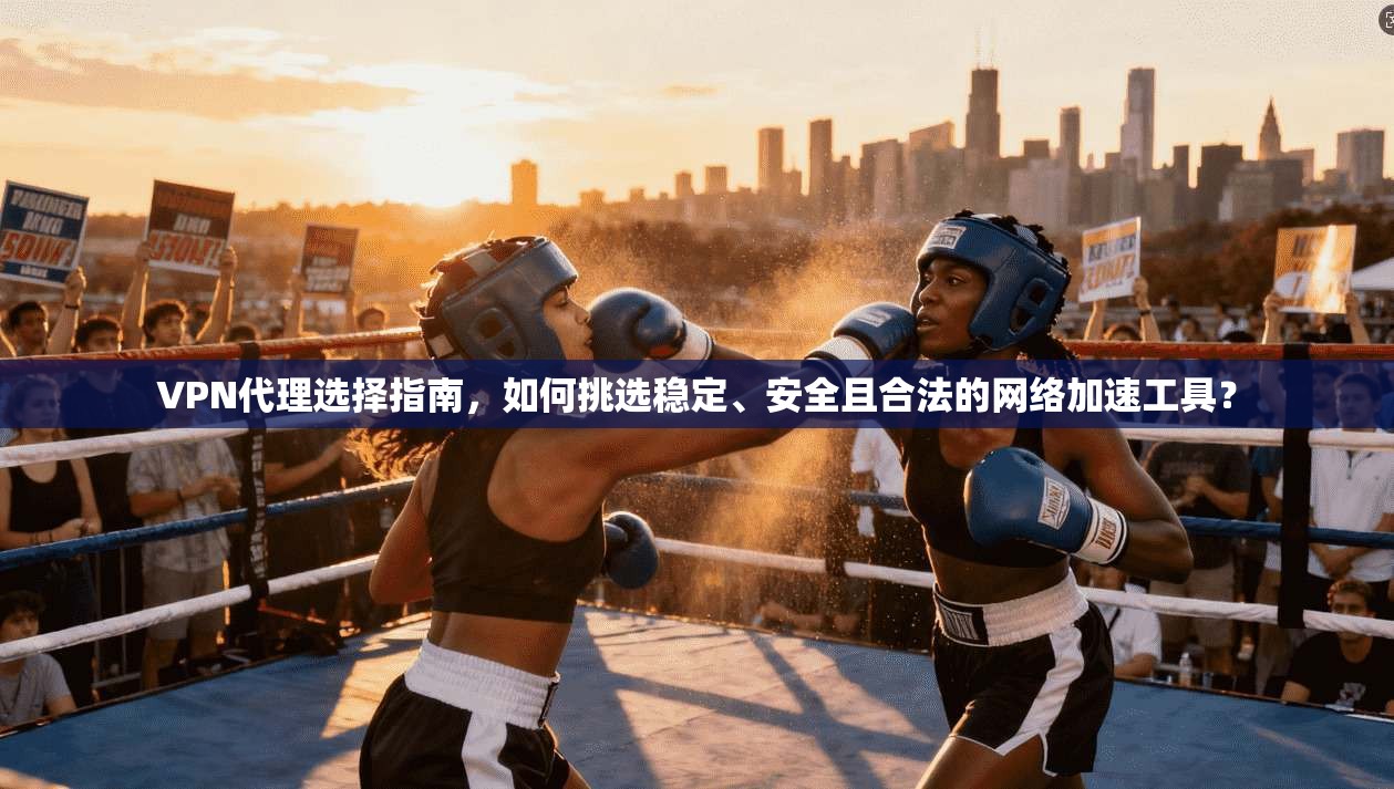 VPN代理选择指南，如何挑选稳定、安全且合法的网络加速工具？