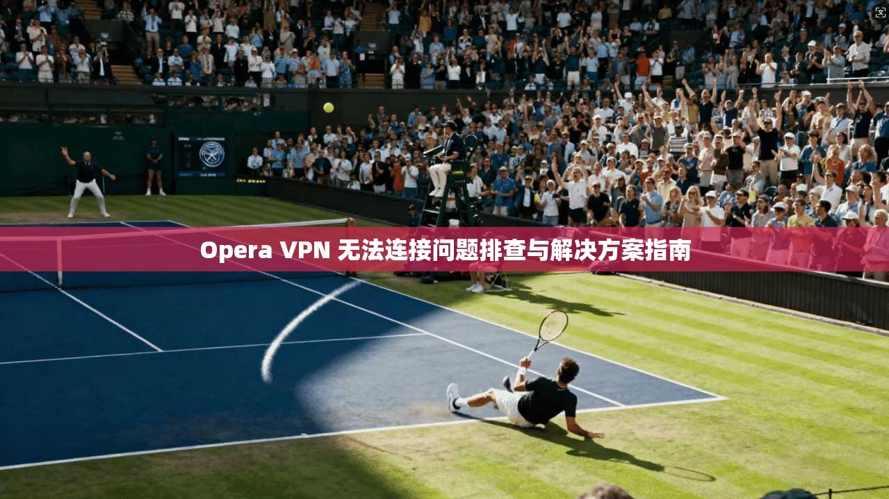 Opera VPN 无法连接问题排查与解决方案指南