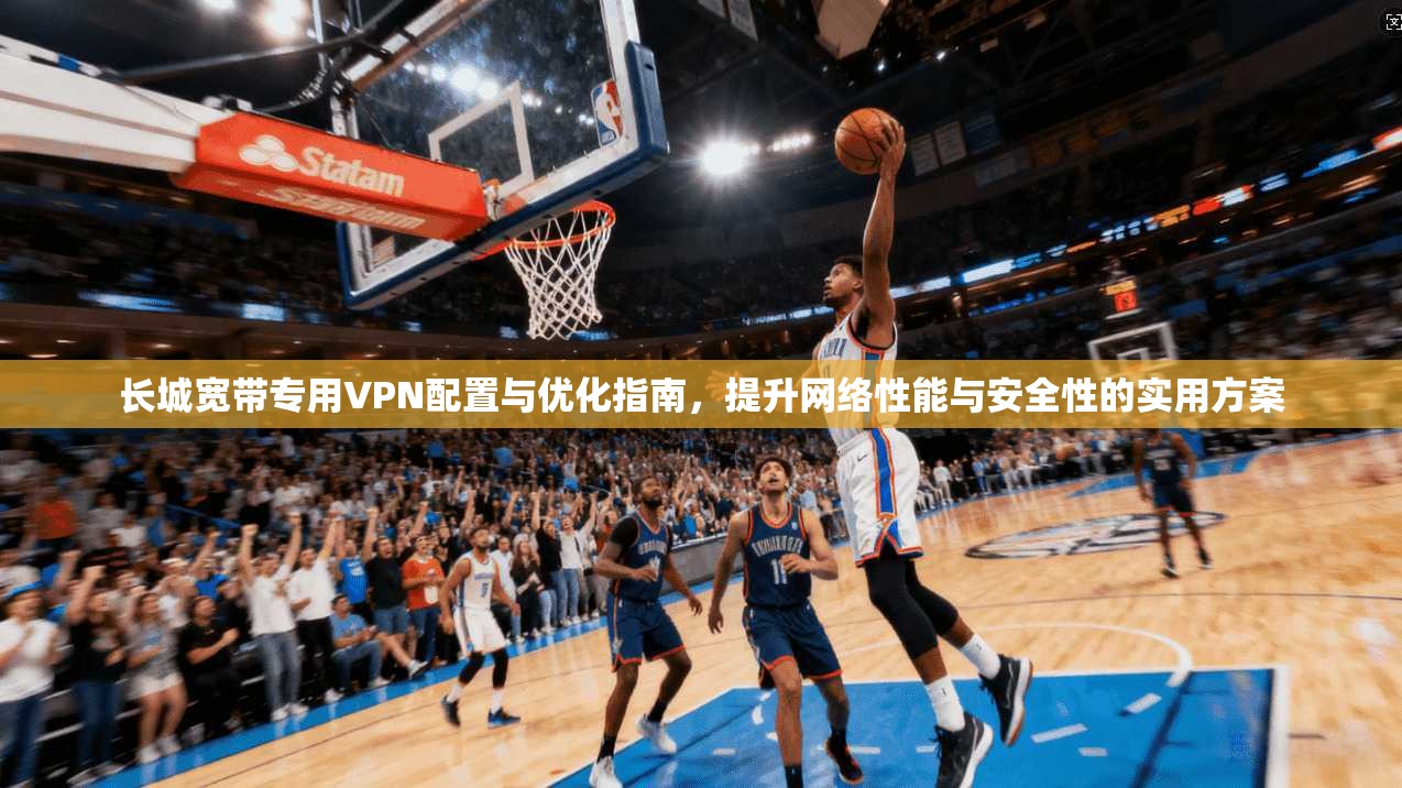 长城宽带专用VPN配置与优化指南,提升网络性能与安全性的实用方案 长城宽带专用VPN配置与优化指南,提升网络性能与安全性的实用方案