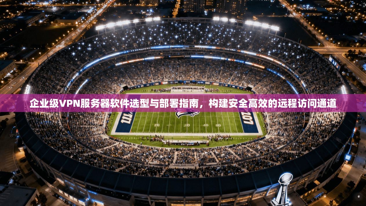 企业级VPN服务器软件选型与部署指南,构建安全高效的远程访问通道 企业级VPN服务器软件选型与部署指南,构建安全高效的远程访问通道
