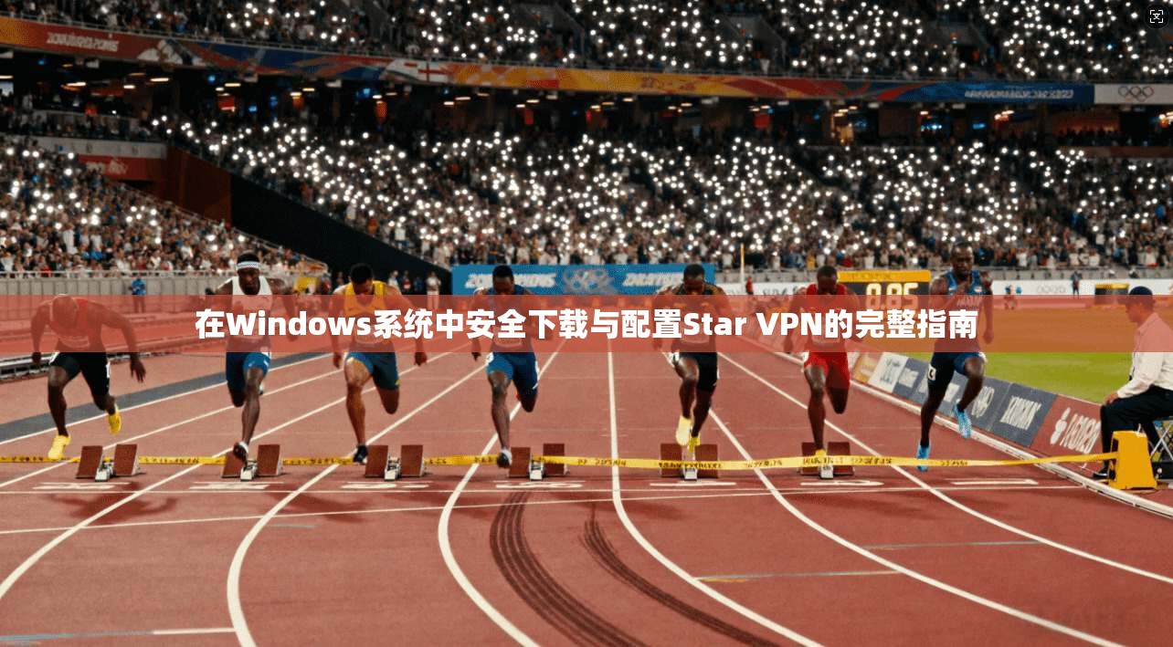 在Windows系统中安全下载与配置Star VPN的完整指南
