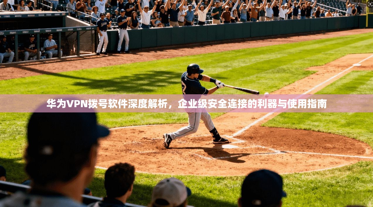 华为VPN拨号软件深度解析，企业级安全连接的利器与使用指南