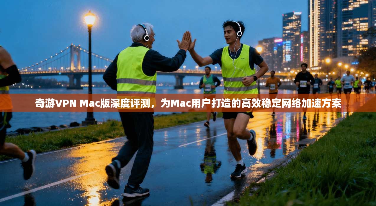 奇游VPN Mac版深度评测，为Mac用户打造的高效稳定网络加速方案
