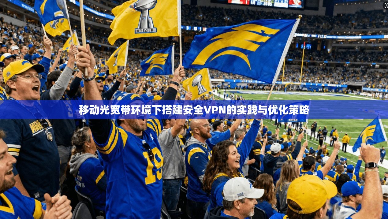 移动光宽带环境下搭建安全VPN的实践与优化策略