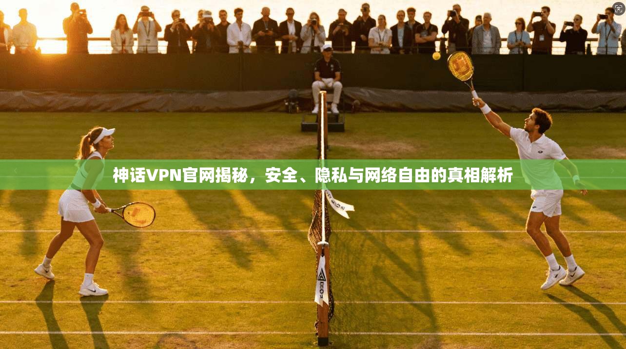 神话VPN官网揭秘，安全、隐私与网络自由的真相解析