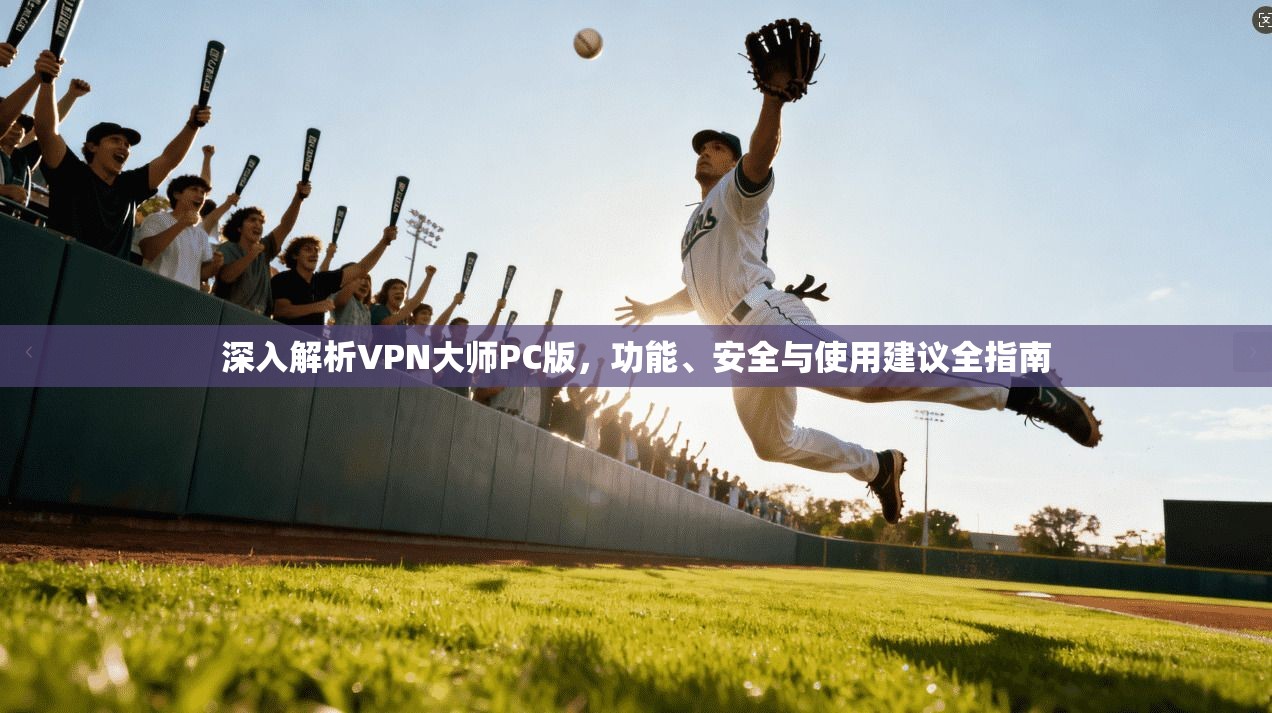 深入解析VPN大师PC版，功能、安全与使用建议全指南