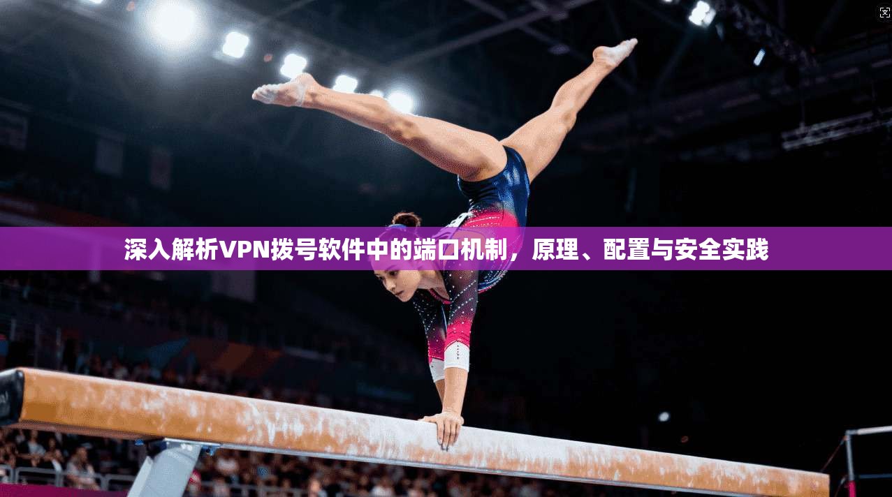 深入解析VPN拨号软件中的端口机制,原理、配置与安全实践 深入解析VPN拨号软件中的端口机制,原理、配置与安全实践