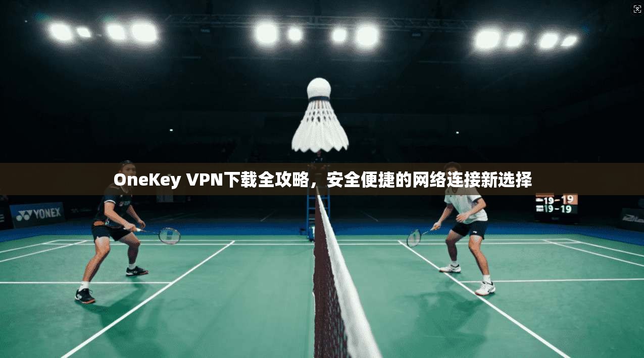 OneKey VPN下载全攻略，安全便捷的网络连接新选择