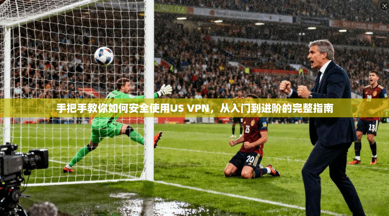 手把手教你如何安全使用US VPN，从入门到进阶的完整指南