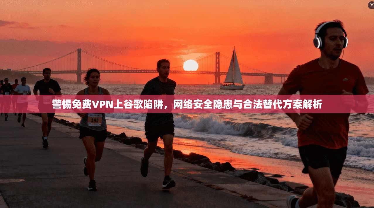 警惕免费VPN上谷歌陷阱,网络安全隐患与合法替代方案解析 警惕免费VPN上谷歌陷阱,网络安全隐患与合法替代方案解析