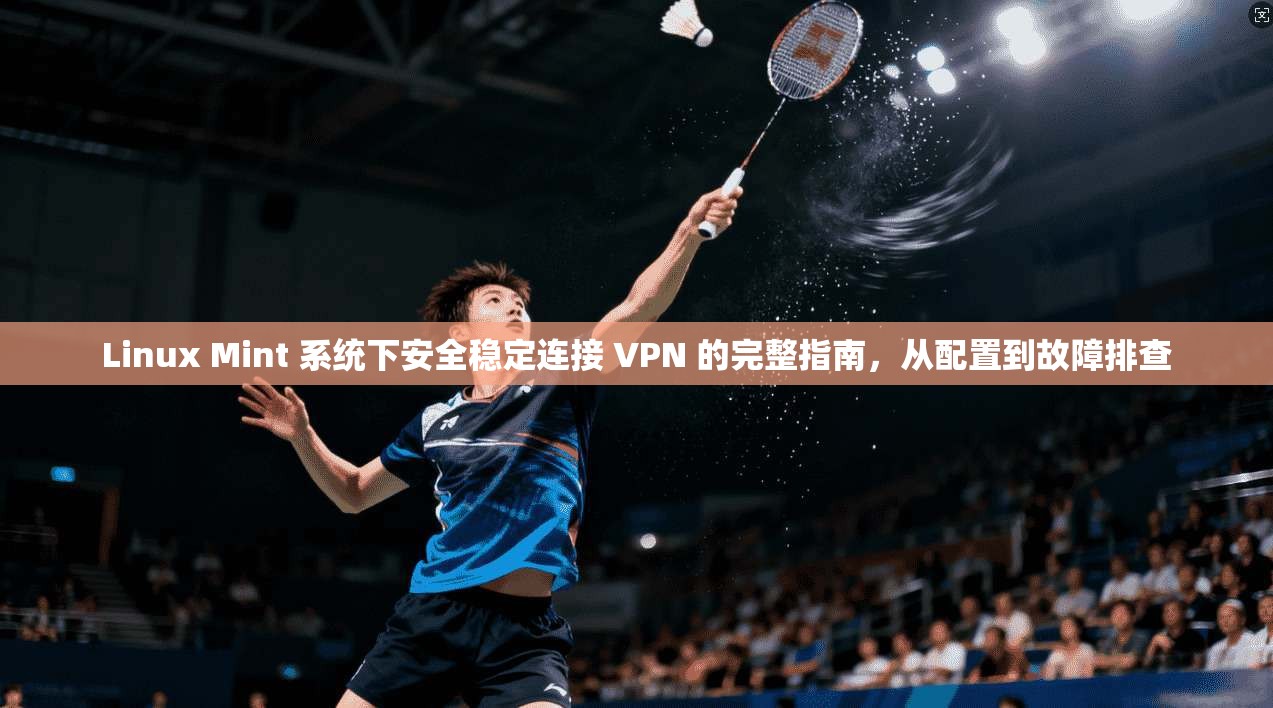 Linux Mint 系统下安全稳定连接 VPN 的完整指南,从配置到故障排查 Linux Mint 系统下安全稳定连接 VPN 的完整指南,从配置到故障排查