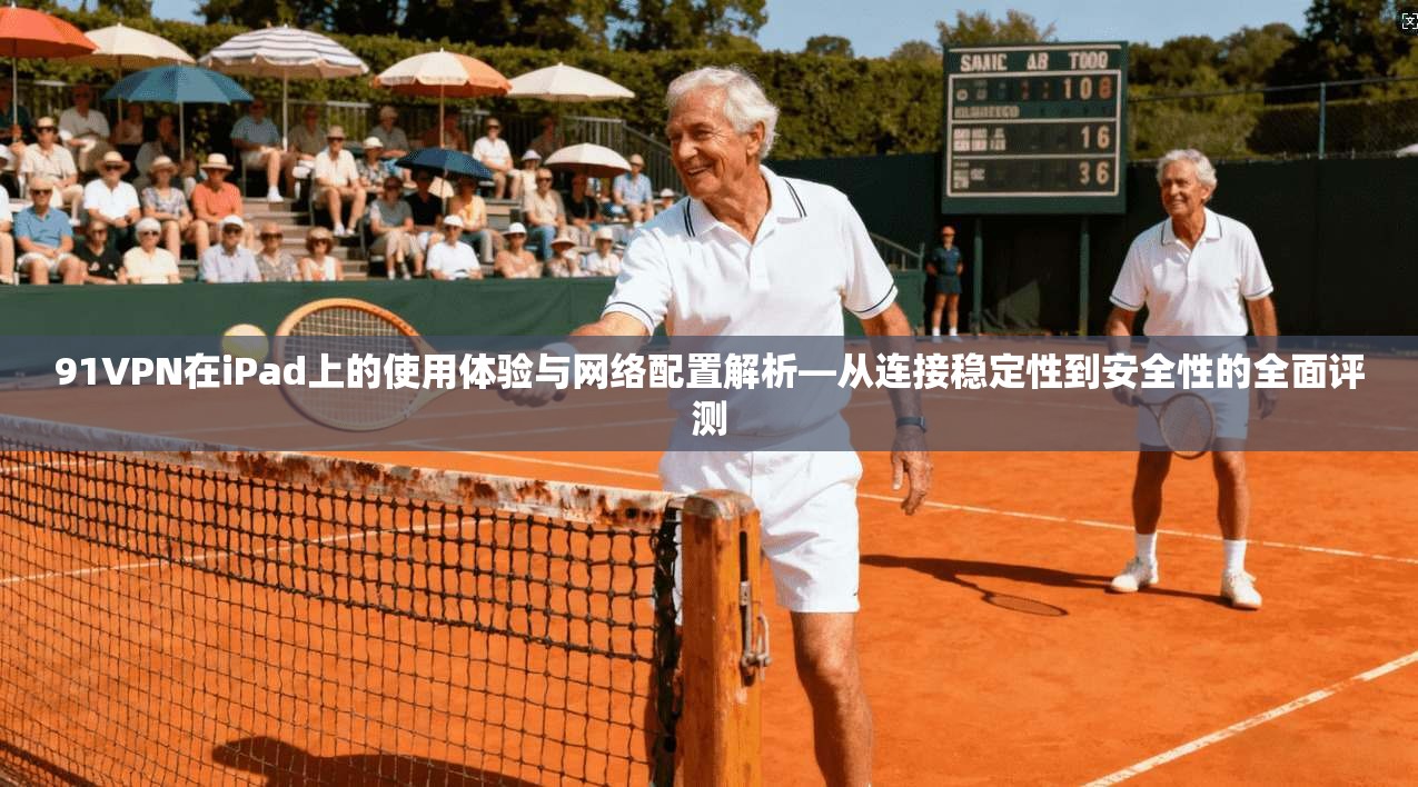 91VPN在iPad上的使用体验与网络配置解析—从连接稳定性到安全性的全面评测