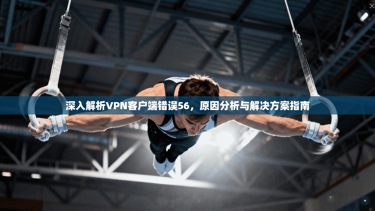 深入解析VPN客户端错误56,原因分析与解决方案指南 深入解析VPN客户端错误56,原因分析与解决方案指南