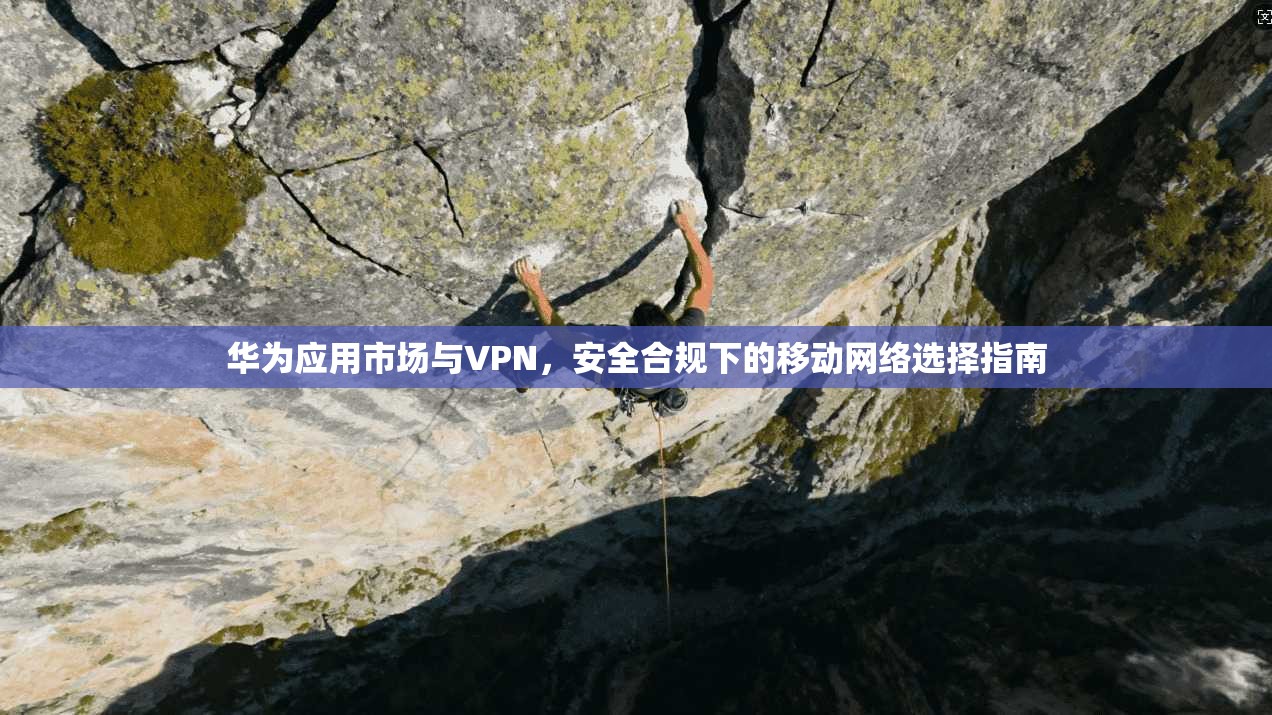 华为应用市场与VPN,安全合规下的移动网络选择指南 华为应用市场与VPN,安全合规下的移动网络选择指南