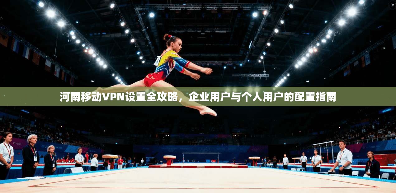 河南移动VPN设置全攻略，企业用户与个人用户的配置指南