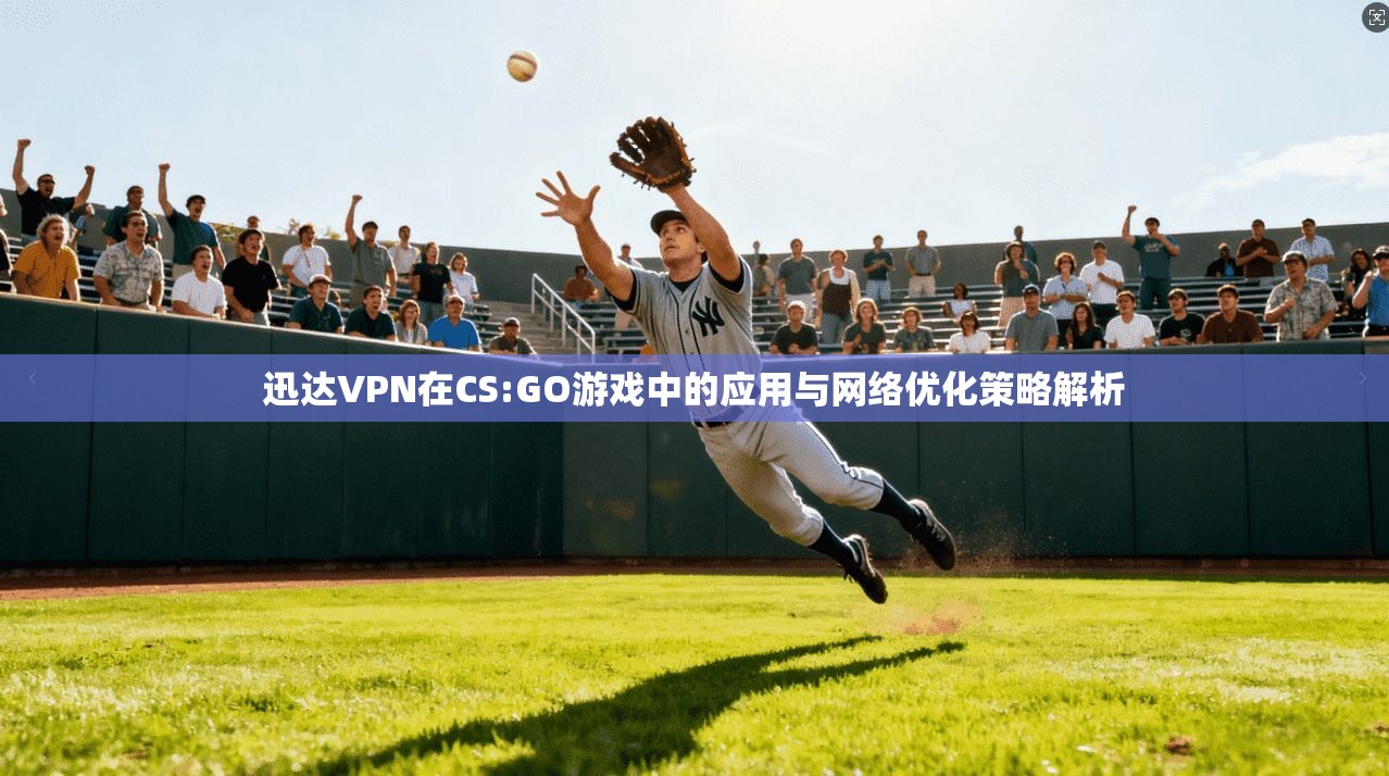 迅达VPN在CS:GO游戏中的应用与网络优化策略解析