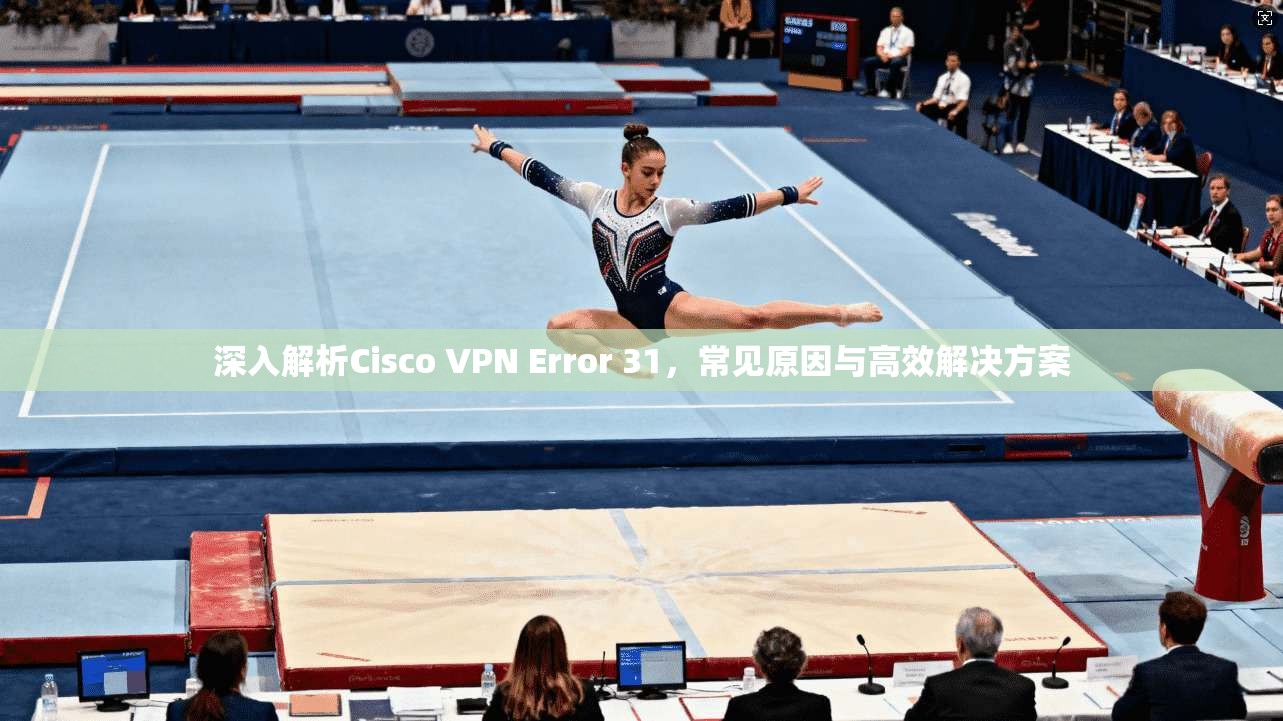 深入解析Cisco VPN Error 31，常见原因与高效解决方案