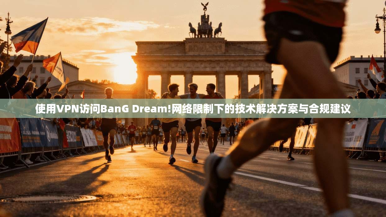 使用VPN访问BanG Dream!网络限制下的技术解决方案与合规建议
