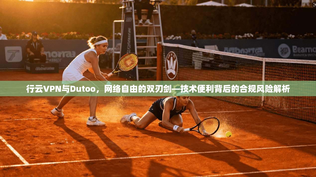 行云VPN与Dutoo，网络自由的双刃剑—技术便利背后的合规风险解析