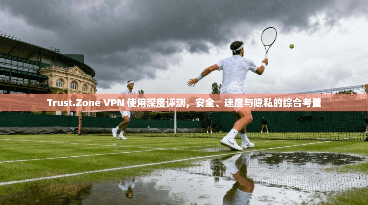 Trust.Zone VPN 使用深度评测，安全、速度与隐私的综合考量