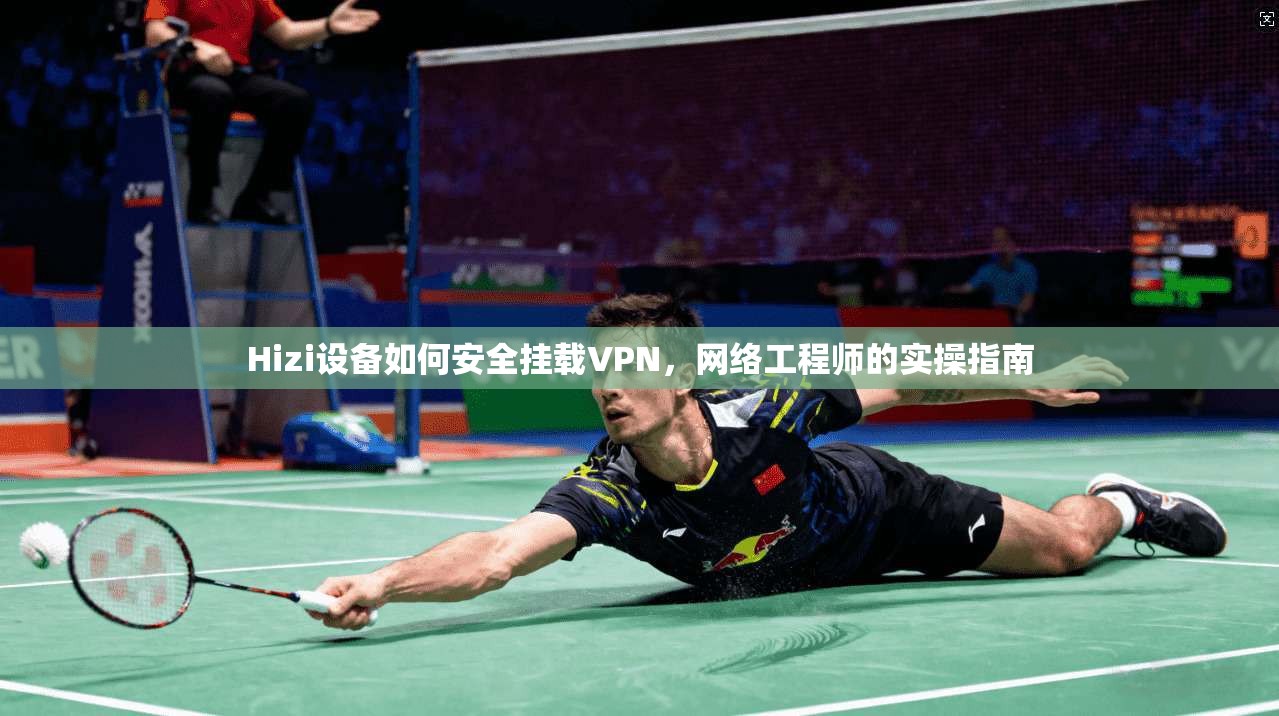 Hizi设备如何安全挂载VPN,网络工程师的实操指南 Hizi设备如何安全挂载VPN,网络工程师的实操指南