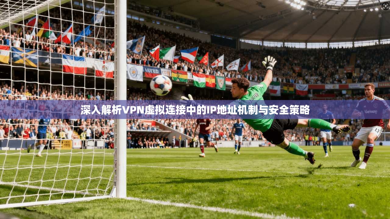 深入解析VPN虚拟连接中的IP地址机制与安全策略