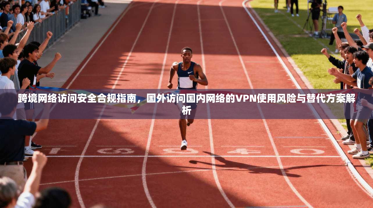 跨境网络访问安全合规指南，国外访问国内网络的VPN使用风险与替代方案解析