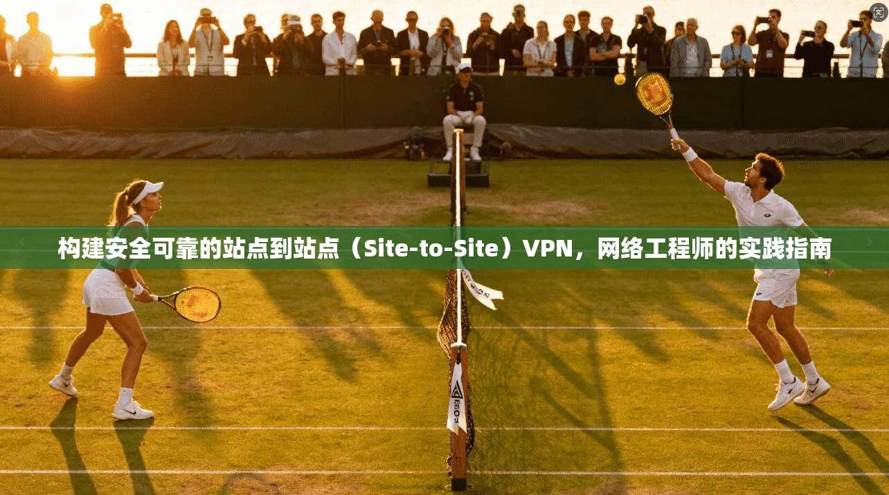 构建安全可靠的站点到站点（Site-to-Site）VPN，网络工程师的实践指南