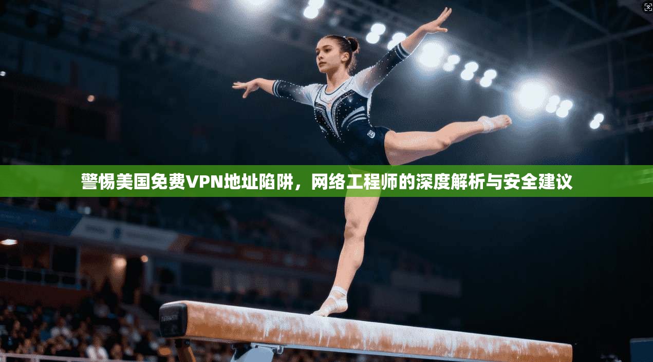 警惕美国免费VPN地址陷阱，网络工程师的深度解析与安全建议