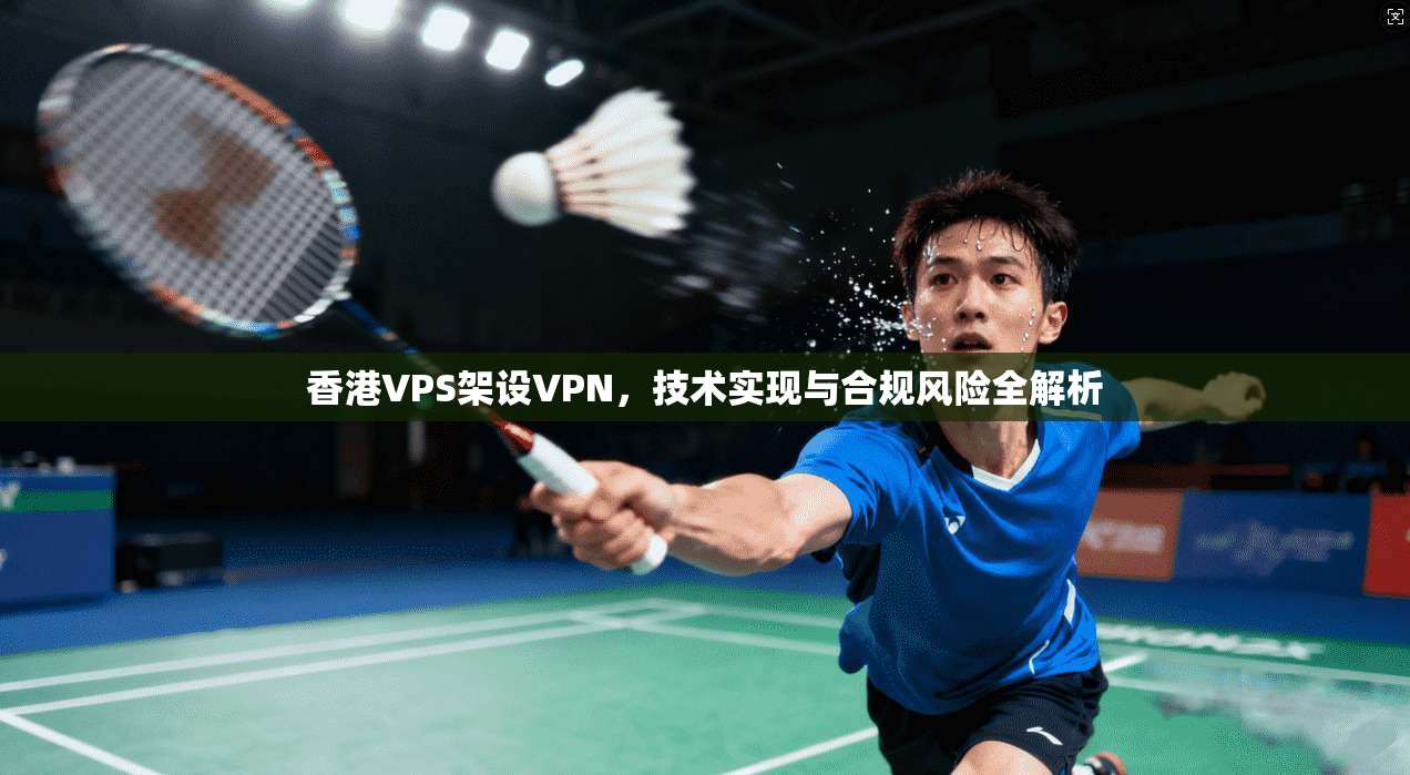 香港VPS架设VPN，技术实现与合规风险全解析