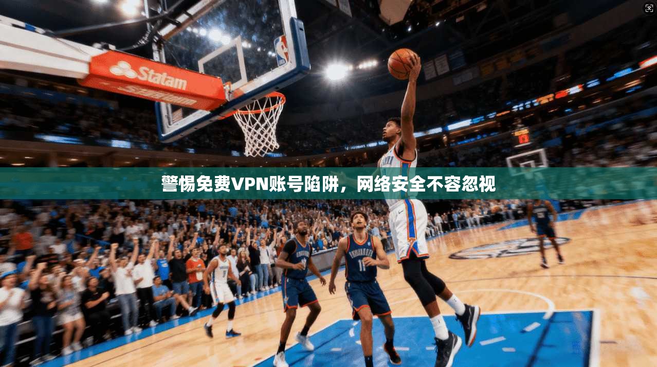 警惕免费VPN账号陷阱,网络安全不容忽视 警惕免费VPN账号陷阱,网络安全不容忽视