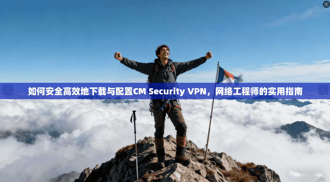 如何安全高效地下载与配置CM Security VPN，网络工程师的实用指南