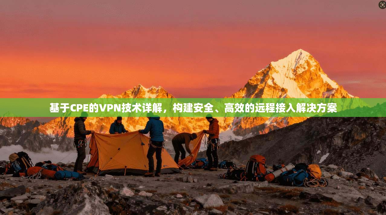 基于CPE的VPN技术详解,构建安全、高效的远程接入解决方案 基于CPE的VPN技术详解,构建安全、高效的远程接入解决方案