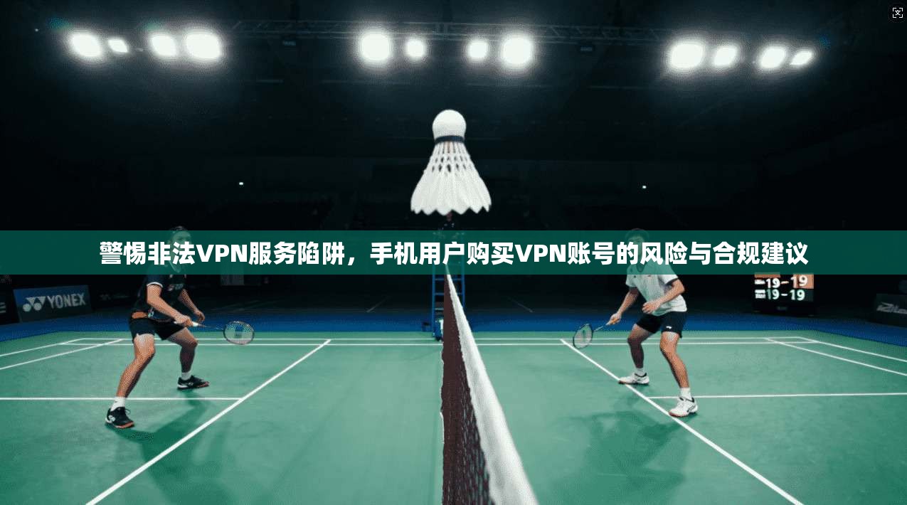 警惕非法VPN服务陷阱，手机用户购买VPN账号的风险与合规建议