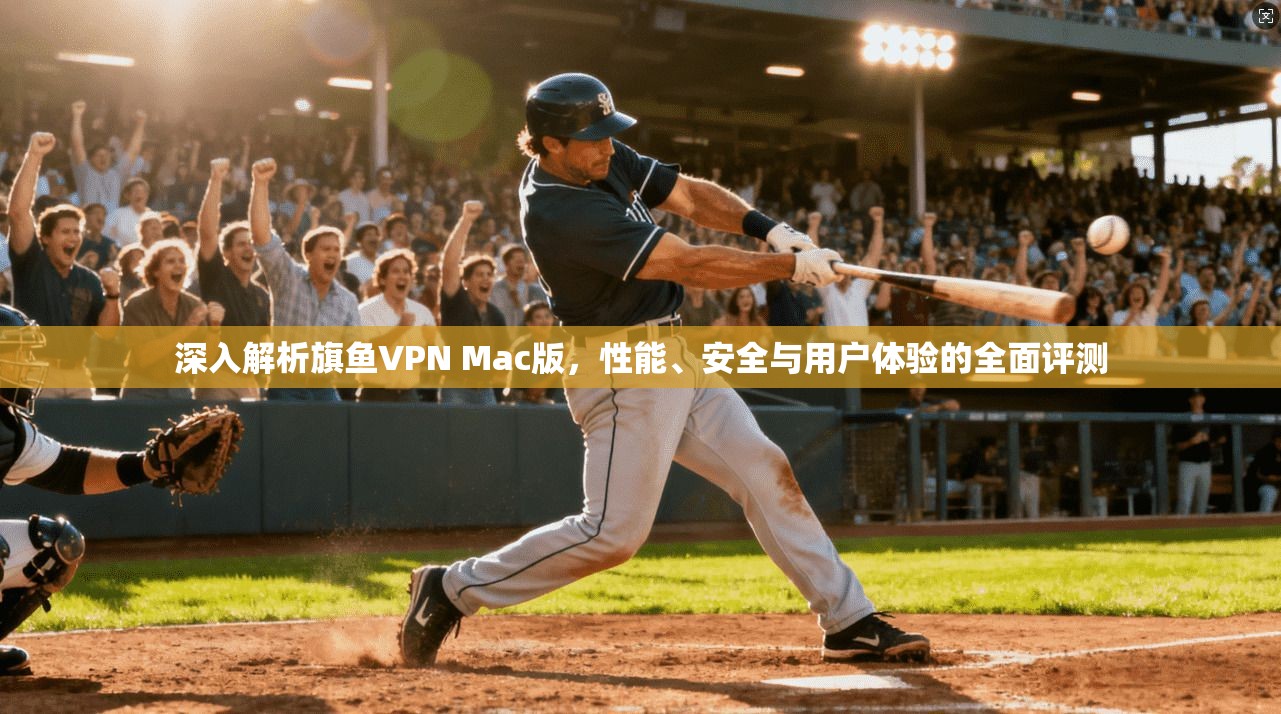 深入解析旗鱼VPN Mac版，性能、安全与用户体验的全面评测