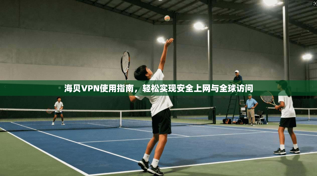 海贝VPN使用指南，轻松实现安全上网与全球访问