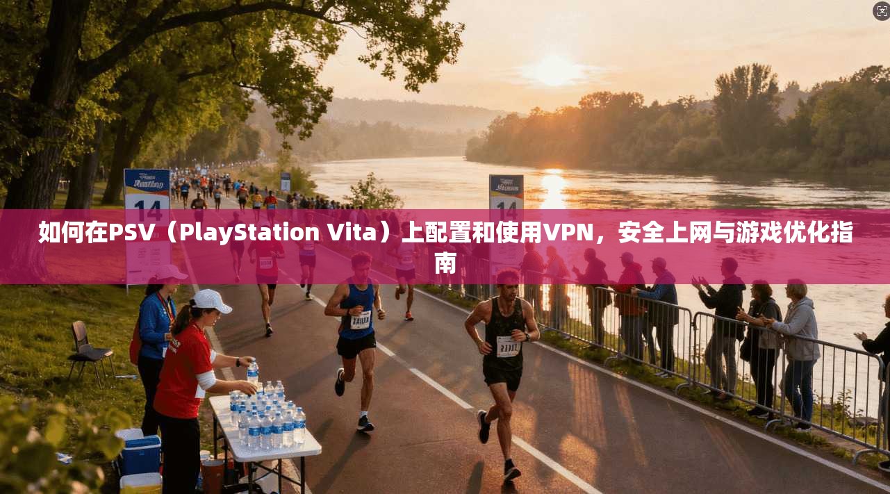 如何在PSV（PlayStation Vita）上配置和使用VPN，安全上网与游戏优化指南