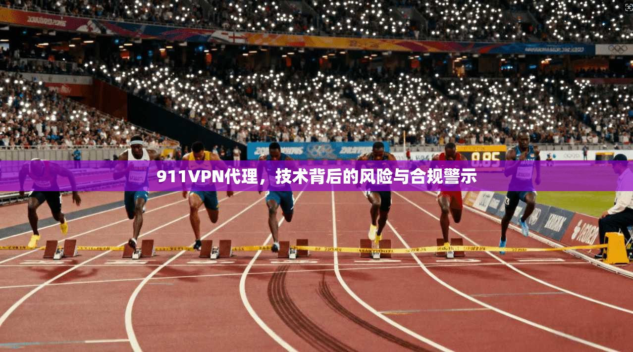 911VPN代理，技术背后的风险与合规警示