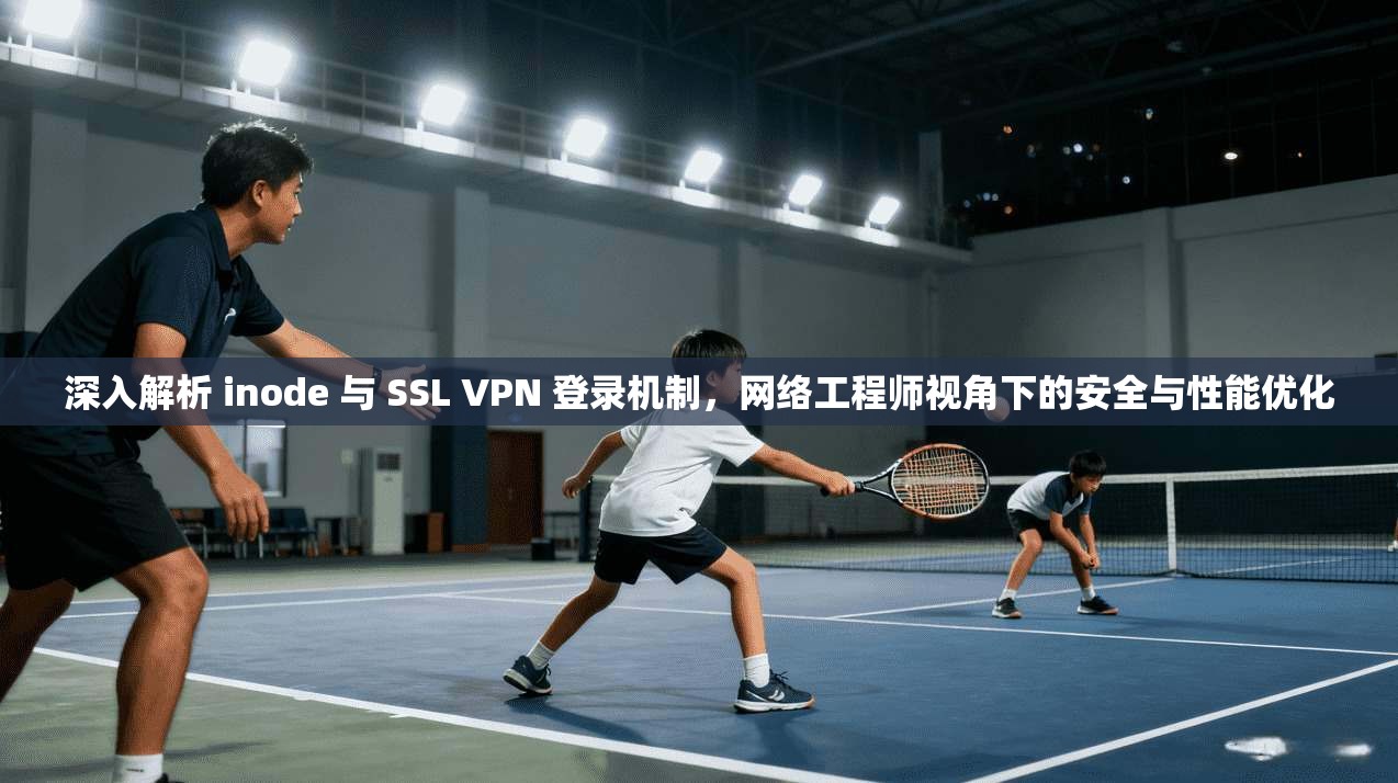 深入解析 inode 与 SSL VPN 登录机制,网络工程师视角下的安全与性能优化 深入解析 inode 与 SSL VPN 登录机制,网络工程师视角下的安全与性能优化
