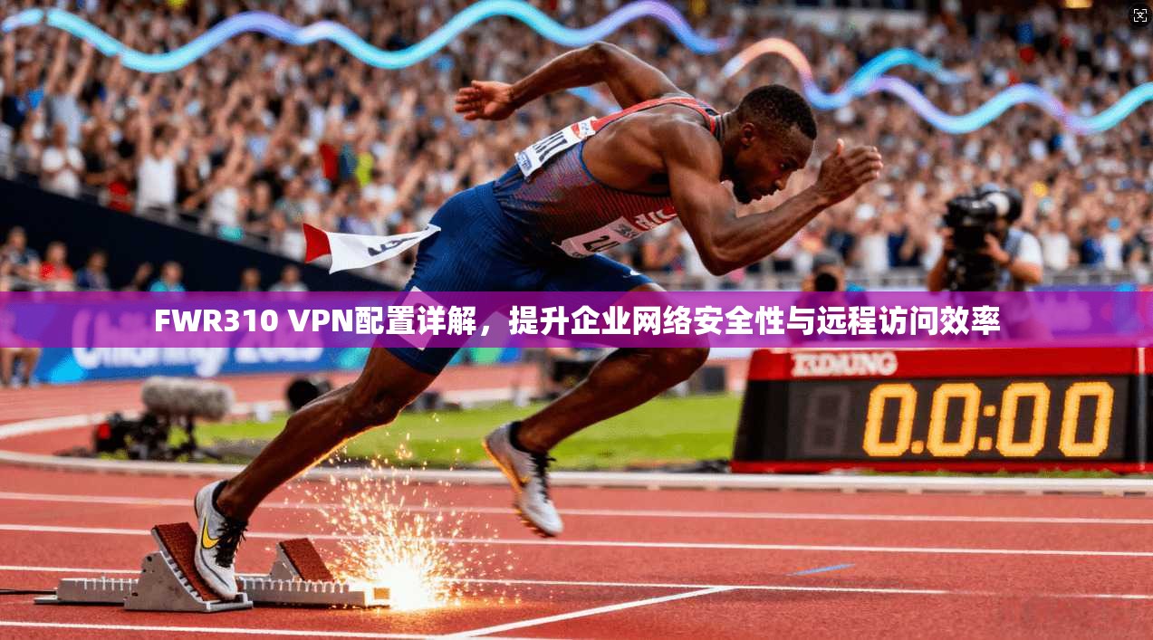 FWR310 VPN配置详解，提升企业网络安全性与远程访问效率