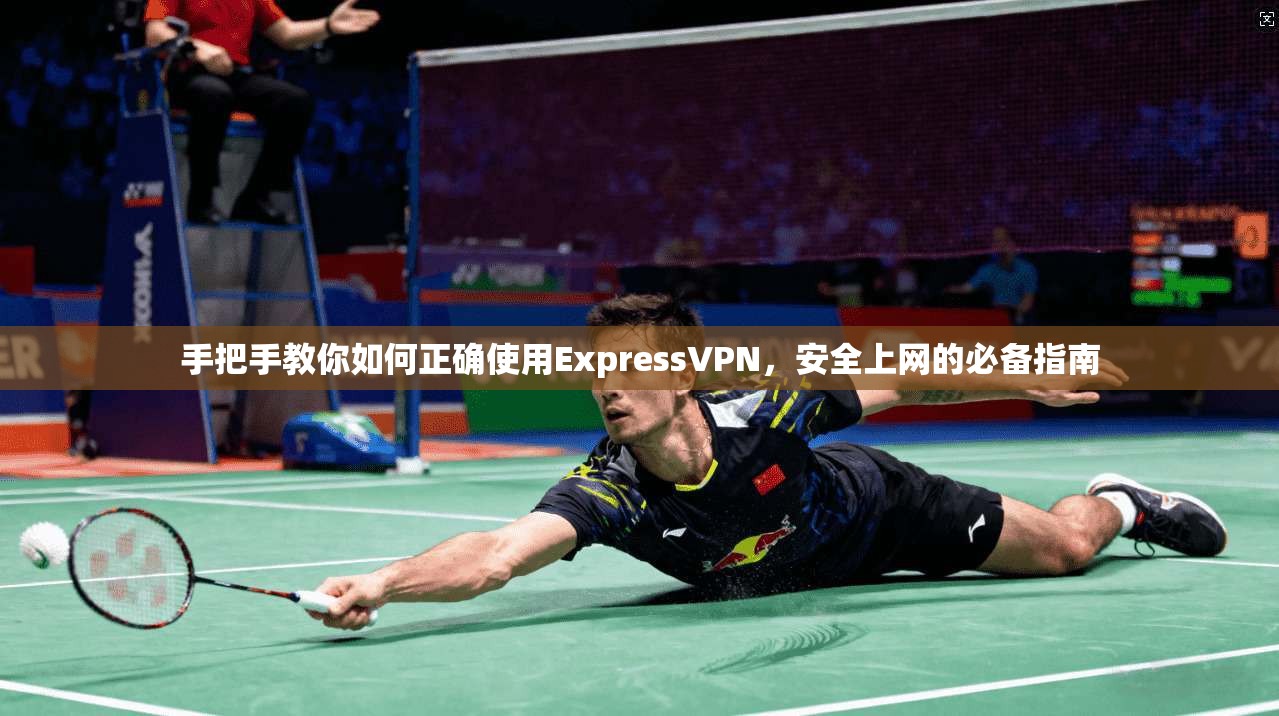 手把手教你如何正确使用ExpressVPN,安全上网的必备指南 手把手教你如何正确使用ExpressVPN,安全上网的必备指南